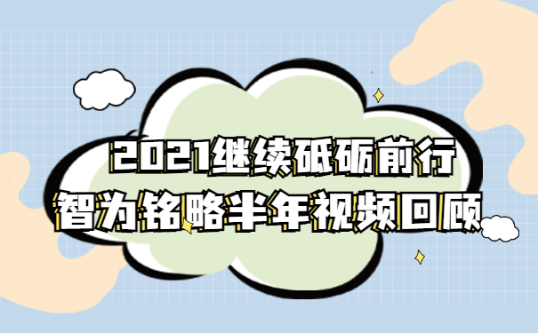 2021繼續砥礪前行|智為銘略半年視頻回顧