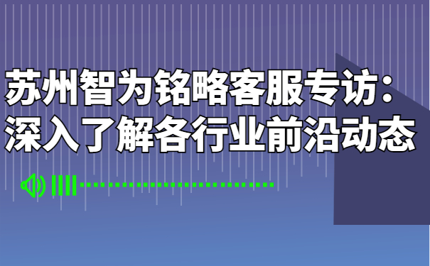 蘇州智為銘略客服專(zhuān)訪(fǎng)：深入了解各行業(yè)前沿動(dòng)態(tài)