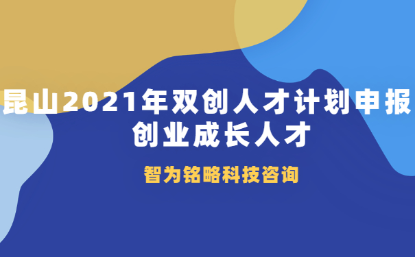 昆山2021年雙創(chuàng  )人才計劃申報之創(chuàng  )業(yè)成長(cháng)人才