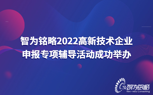 智為銘略2022高新技術(shù)企業(yè)申報專(zhuān)項輔導活動(dòng)成功舉辦