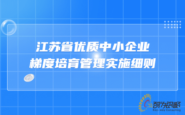 江蘇省優(yōu)質(zhì)中小企業(yè)梯度培育管理實(shí)施細則.jpg